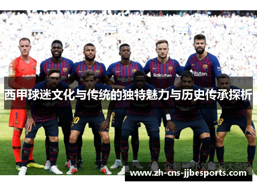 西甲球迷文化与传统的独特魅力与历史传承探析