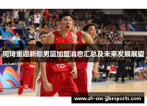 周琦重返新疆男篮加盟消息汇总及未来发展展望