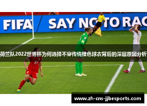 荷兰队2022世界杯为何选择不穿传统橙色球衣背后的深层原因分析 荷兰队2022世界杯为何选择不穿传统橙色球衣背后的深层原因分析