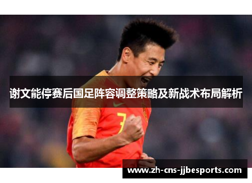 谢文能停赛后国足阵容调整策略及新战术布局解析