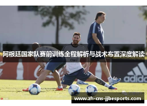 阿根廷国家队赛前训练全程解析与战术布置深度解读
