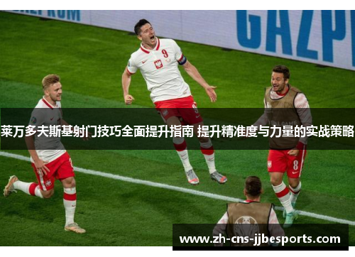 莱万多夫斯基射门技巧全面提升指南 提升精准度与力量的实战策略