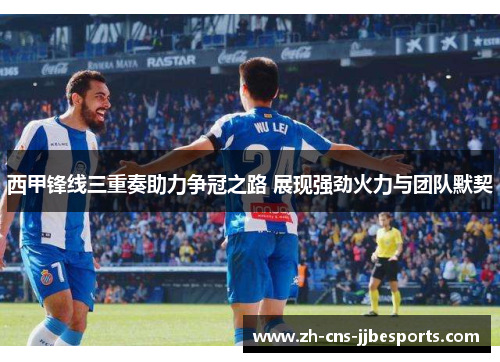 西甲锋线三重奏助力争冠之路 展现强劲火力与团队默契
