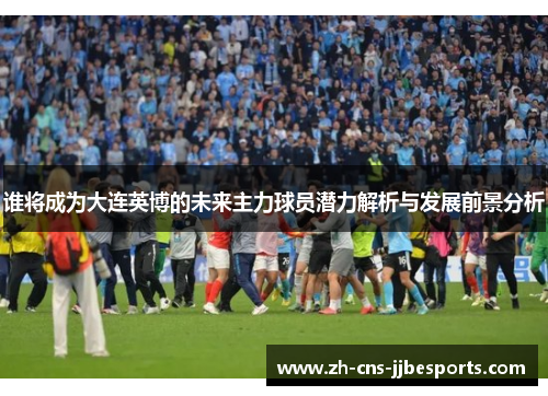 谁将成为大连英博的未来主力球员潜力解析与发展前景分析