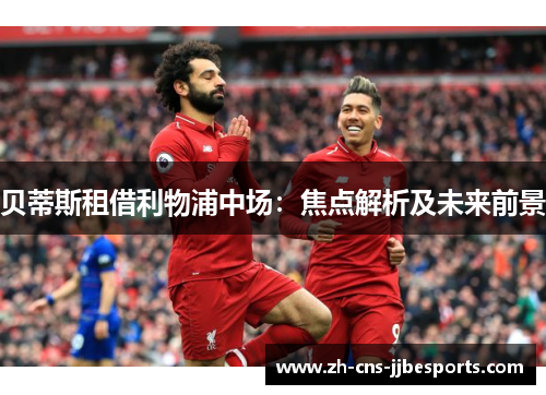 贝蒂斯租借利物浦中场:焦点解析及未来前景 贝蒂斯租借利物浦中场:焦点解析及未来前景
