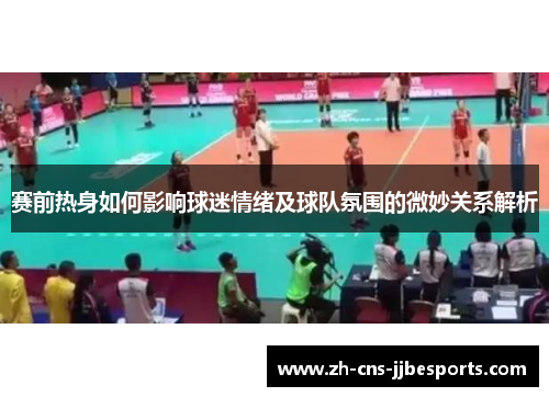 赛前热身如何影响球迷情绪及球队氛围的微妙关系解析 赛前热身如何影响球迷情绪及球队氛围的微妙关系解析