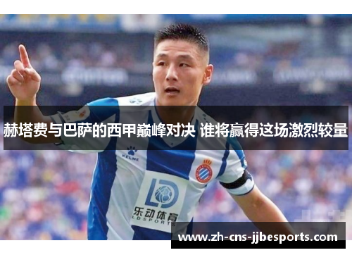 赫塔费与巴萨的西甲巅峰对决 谁将赢得这场激烈较量 赫塔费与巴萨的西甲巅峰对决 谁将赢得这场激烈较量