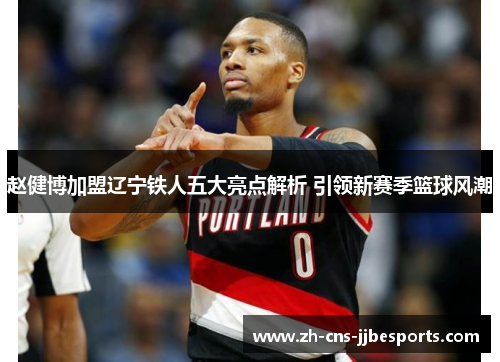 赵健博加盟辽宁铁人五大亮点解析 引领新赛季篮球风潮