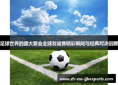 足球世界的盛大聚会全球友谊赛精彩瞬间与经典对决回顾