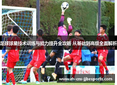 足球球星技术训练与能力提升全攻略 从基础到高级全面解析 足球球星技术训练与能力提升全攻略 从基础到高级全面解析