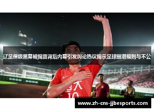 辽足保级黑幕被揭露背后内幕引发舆论热议揭示足球圈潜规则与不公