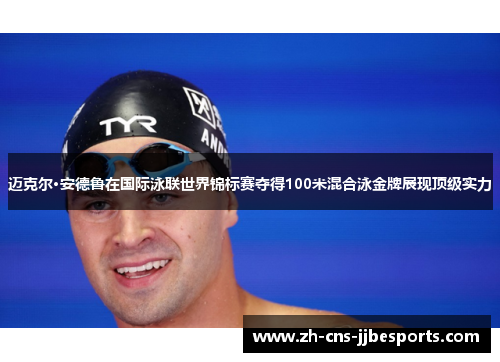 迈克尔·安德鲁在国际泳联世界锦标赛夺得100米混合泳金牌展现顶级实力