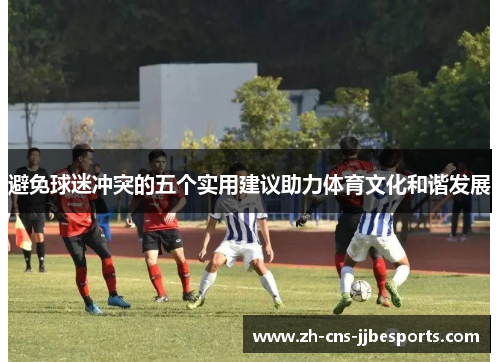 避免球迷冲突的五个实用建议助力体育文化和谐发展