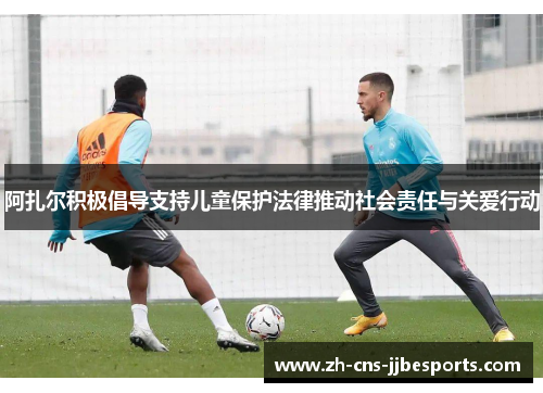 阿扎尔积极倡导支持儿童保护法律推动社会责任与关爱行动 阿扎尔积极倡导支持儿童保护法律推动社会责任与关爱行动