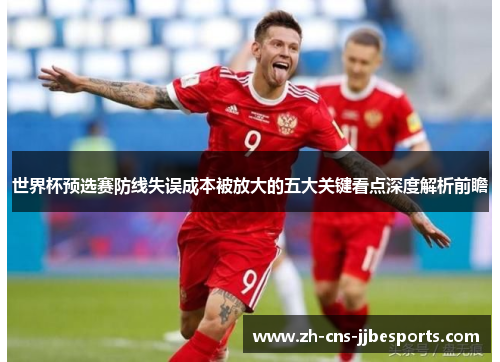 世界杯预选赛防线失误成本被放大的五大关键看点深度解析前瞻 世界杯预选赛防线失误成本被放大的五大关键看点深度解析前瞻
