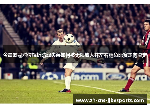 今晨欧冠对位解析防线失误如何被无限放大并左右胜负比赛走向决定