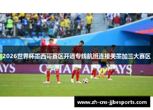 2026世界杯墨西哥赛区开通专线航班连接美墨加三大赛区