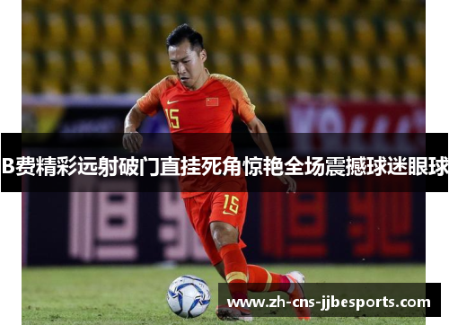 B费精彩远射破门直挂死角惊艳全场震撼球迷眼球