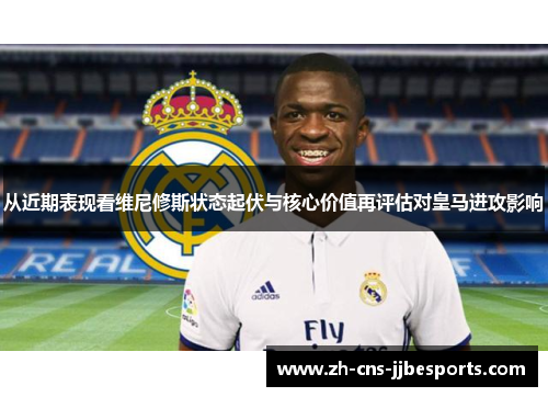 从近期表现看维尼修斯状态起伏与核心价值再评估对皇马进攻影响