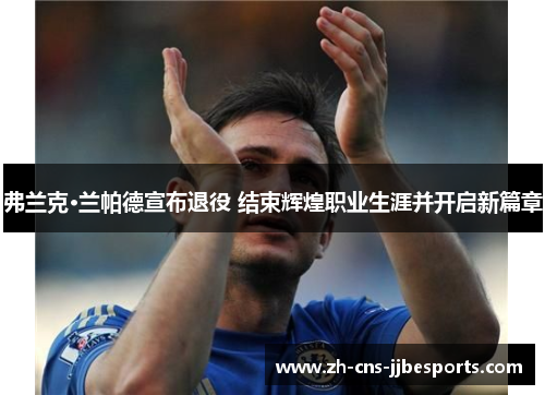 弗兰克·兰帕德宣布退役 结束辉煌职业生涯并开启新篇章