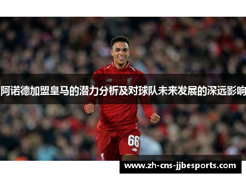 阿诺德加盟皇马的潜力分析及对球队未来发展的深远影响