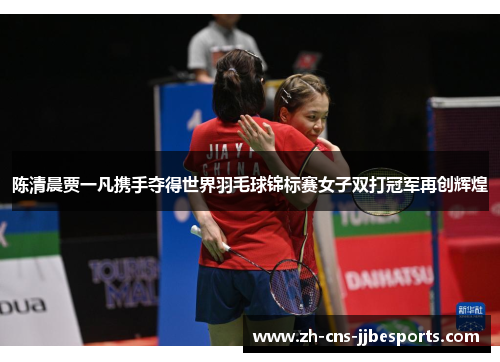 陈清晨贾一凡携手夺得世界羽毛球锦标赛女子双打冠军再创辉煌
