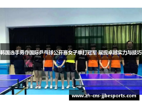 韩国选手勇夺国际乒乓球公开赛女子单打冠军 展现卓越实力与技巧
