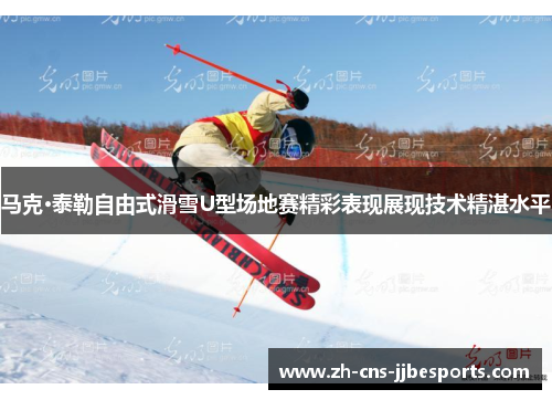 马克·泰勒自由式滑雪U型场地赛精彩表现展现技术精湛水平