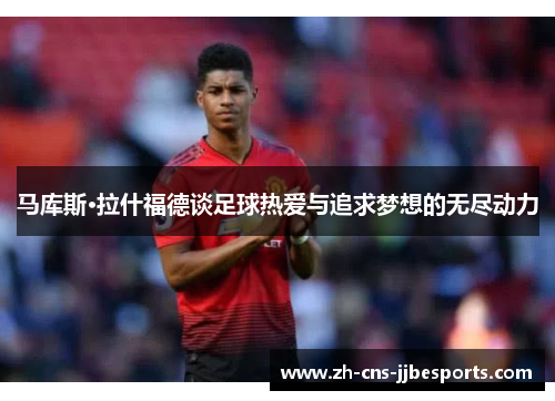 马库斯·拉什福德谈足球热爱与追求梦想的无尽动力