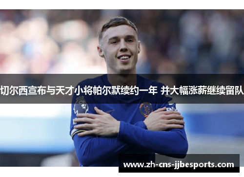 切尔西宣布与天才小将帕尔默续约一年 并大幅涨薪继续留队